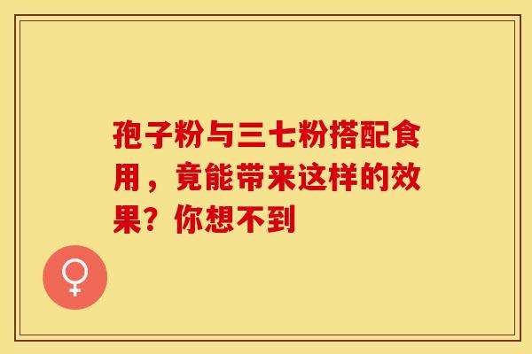 孢子粉与三七粉搭配食用，竟能带来这样的效果？你想不到