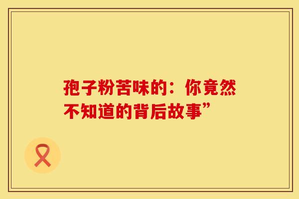孢子粉苦味的：你竟然不知道的背后故事”