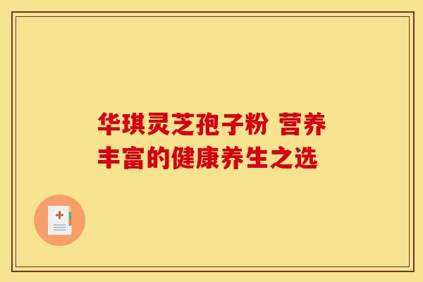 华琪灵芝孢子粉 营养丰富的健康养生之选