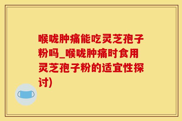 喉咙肿痛能吃灵芝孢子粉吗_喉咙肿痛时食用灵芝孢子粉的适宜性探讨)