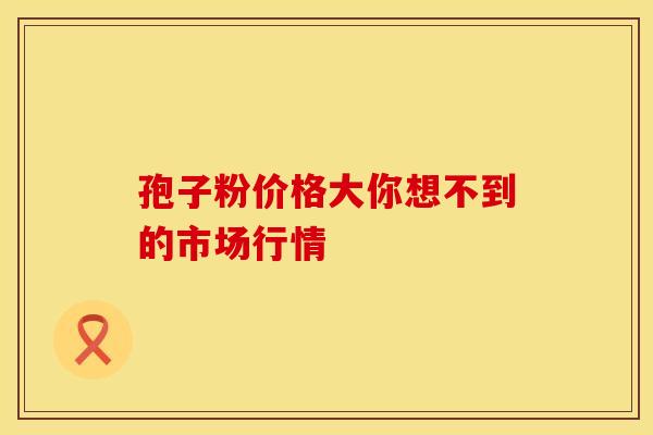 孢子粉价格大你想不到的市场行情