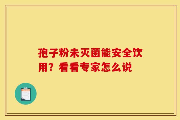 孢子粉未灭菌能安全饮用？看看专家怎么说