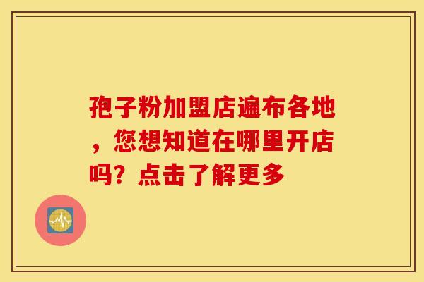 孢子粉加盟店遍布各地，您想知道在哪里开店吗？点击了解更多