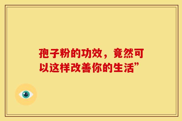 孢子粉的功效，竟然可以这样改善你的生活”