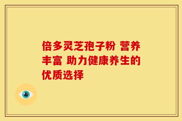 倍多灵芝孢子粉 营养丰富 助力健康养生的优质选择