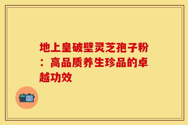 地上皇破壁灵芝孢子粉：高品质养生珍品的卓越功效