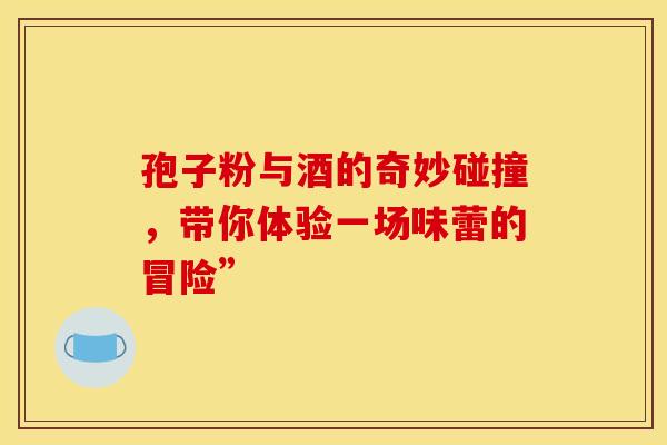 孢子粉与酒的奇妙碰撞，带你体验一场味蕾的冒险”