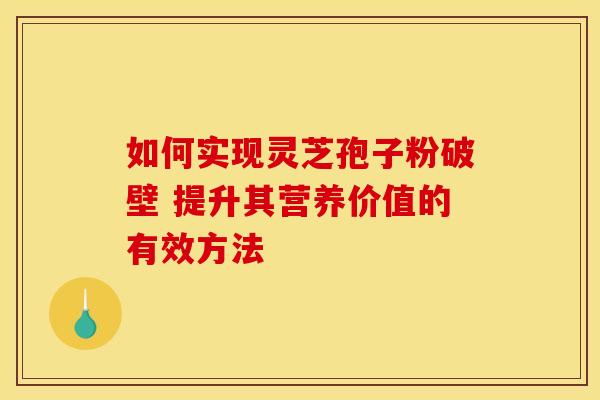 如何实现灵芝孢子粉破壁 提升其营养价值的有效方法