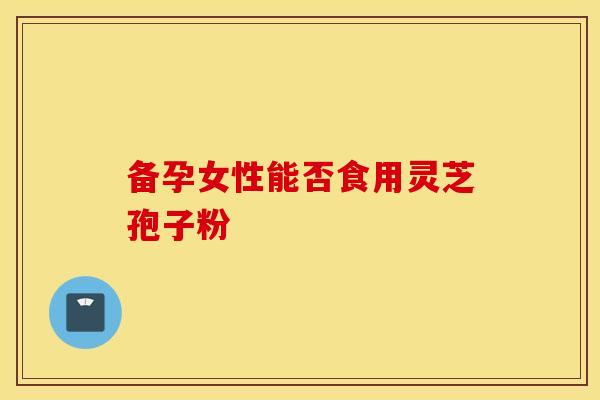 备孕女性能否食用灵芝孢子粉