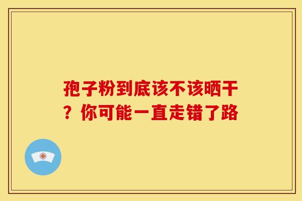 孢子粉到底该不该晒干？你可能一直走错了路