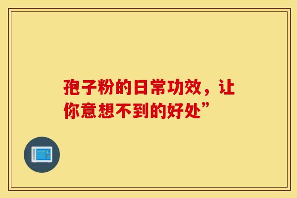 孢子粉的日常功效，让你意想不到的好处”