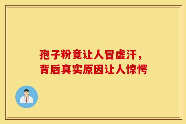 孢子粉竟让人冒虚汗，背后真实原因让人惊愕