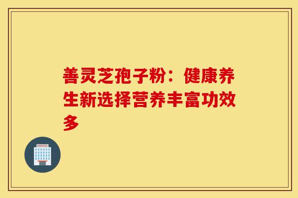 善灵芝孢子粉：健康养生新选择营养丰富功效多