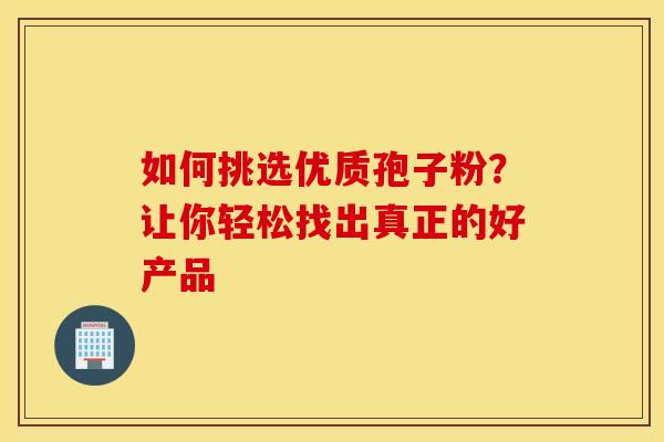 如何挑选优质孢子粉？让你轻松找出真正的好产品
