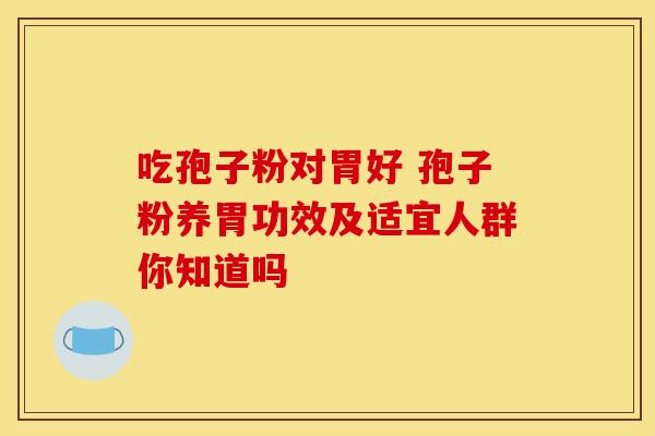 吃孢子粉对胃好 孢子粉养胃功效及适宜人群你知道吗