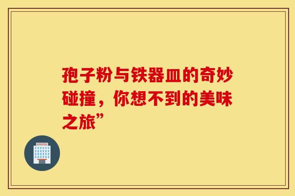 孢子粉与铁器皿的奇妙碰撞，你想不到的美味之旅”