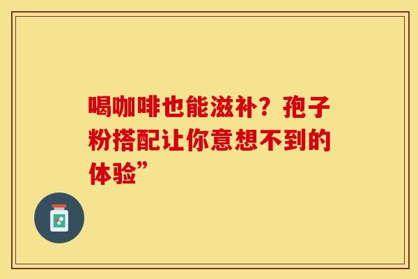 喝咖啡也能滋补？孢子粉搭配让你意想不到的体验”