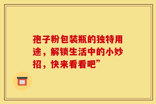 孢子粉包装瓶的独特用途，解锁生活中的小妙招，快来看看吧”
