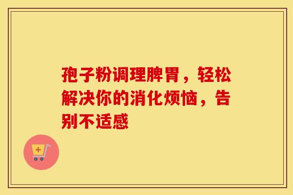 孢子粉调理脾胃，轻松解决你的消化烦恼，告别不适感