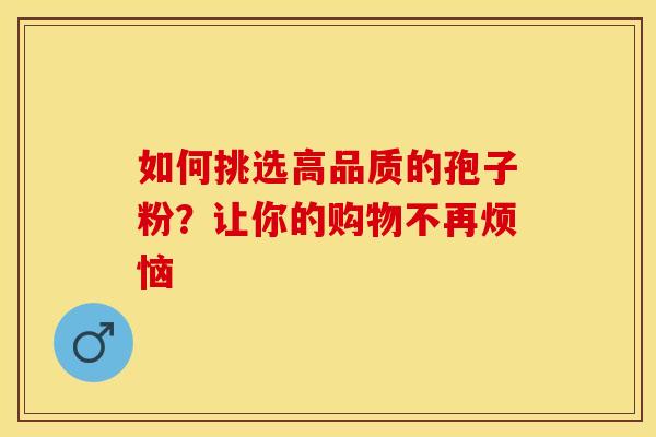 如何挑选高品质的孢子粉？让你的购物不再烦恼