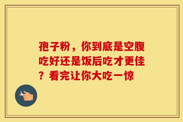 孢子粉，你到底是空腹吃好还是饭后吃才更佳？看完让你大吃一惊