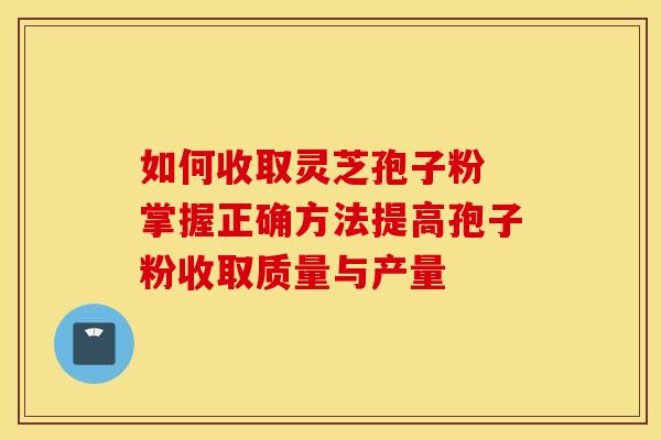 如何收取灵芝孢子粉 掌握正确方法提高孢子粉收取质量与产量