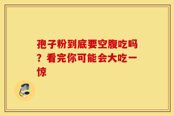 孢子粉到底要空腹吃吗？看完你可能会大吃一惊