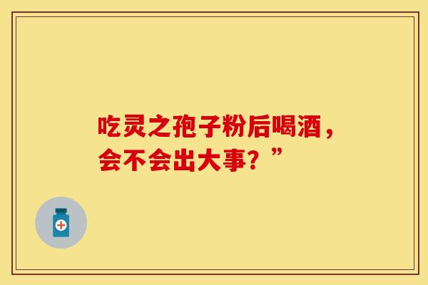 吃灵之孢子粉后喝酒,会不会出大事?”