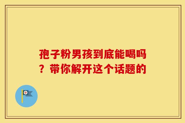 孢子粉男孩到底能喝吗？带你解开这个话题的