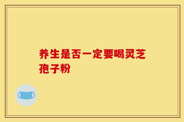 养生是否一定要喝灵芝孢子粉
