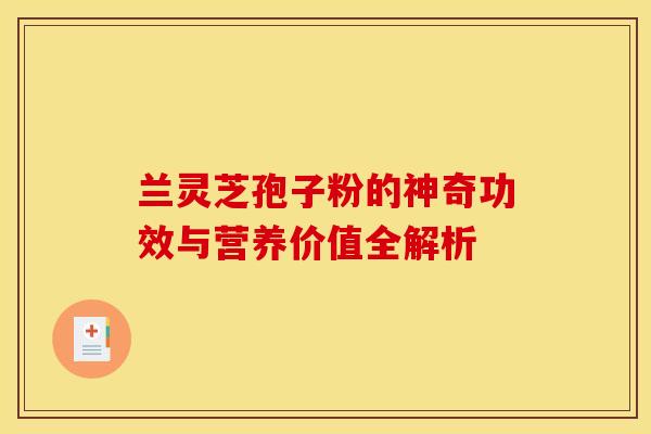 兰灵芝孢子粉的神奇功效与营养价值全解析