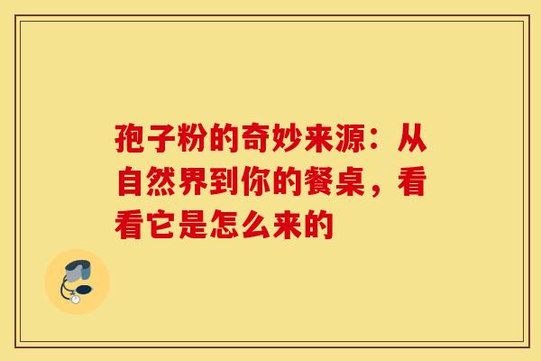 孢子粉的奇妙来源：从自然界到你的餐桌，看看它是怎么来的