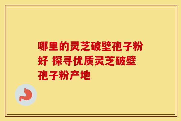 哪里的灵芝破壁孢子粉好 探寻优质灵芝破壁孢子粉产地