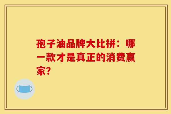 孢子油品牌大比拼：哪一款才是真正的消费赢家？