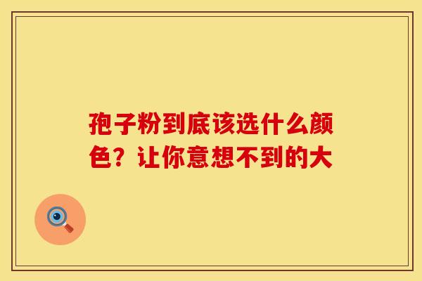 孢子粉到底该选什么颜色？让你意想不到的大