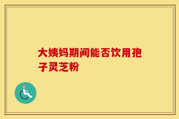 大姨妈期间能否饮用孢子灵芝粉