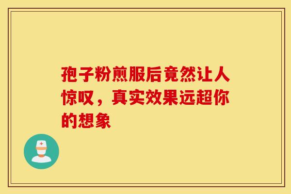 孢子粉煎服后竟然让人惊叹，真实效果远超你的想象