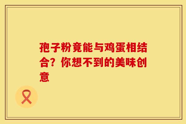 孢子粉竟能与鸡蛋相结合？你想不到的美味创意