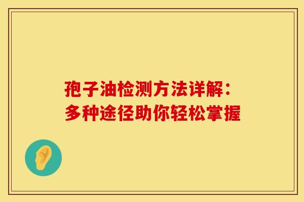 孢子油检测方法详解：多种途径助你轻松掌握