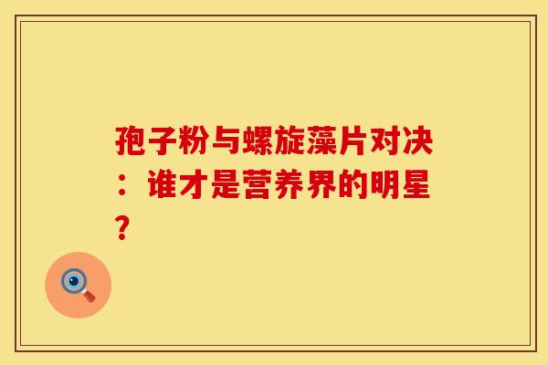 孢子粉与螺旋藻片对决：谁才是营养界的明星？