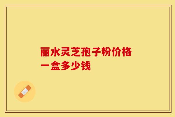 丽水灵芝孢子粉价格 一盒多少钱