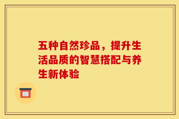五种自然珍品，提升生活品质的智慧搭配与养生新体验