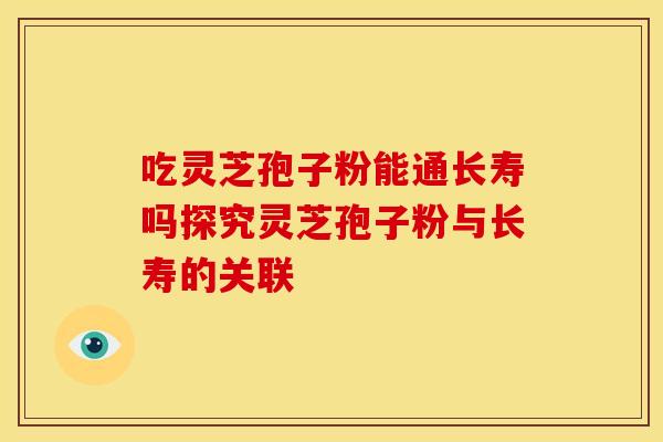 吃灵芝孢子粉能通长寿吗探究灵芝孢子粉与长寿的关联