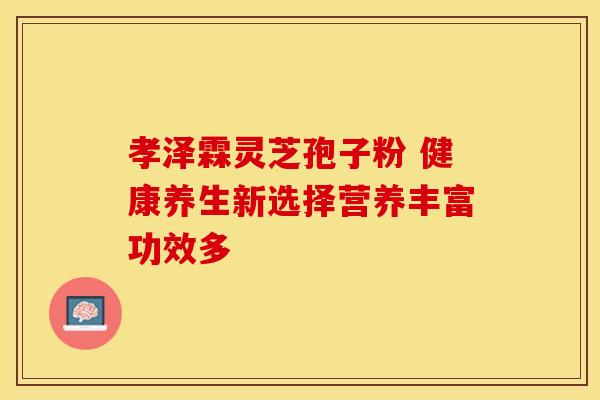 孝泽霖灵芝孢子粉 健康养生新选择营养丰富功效多