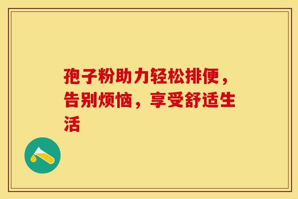 孢子粉助力轻松排便，告别烦恼，享受舒适生活