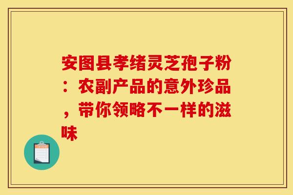 安图县孝绪灵芝孢子粉：农副产品的意外珍品，带你领略不一样的滋味