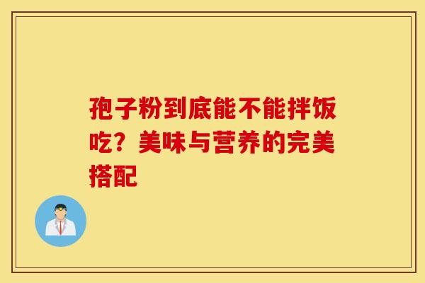 孢子粉到底能不能拌饭吃？美味与营养的完美搭配