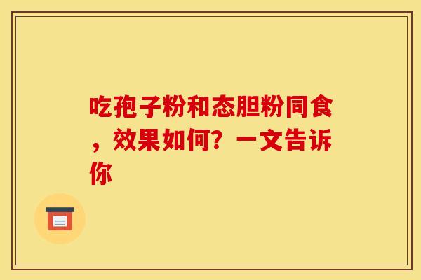吃孢子粉和态胆粉同食，效果如何？一文告诉你