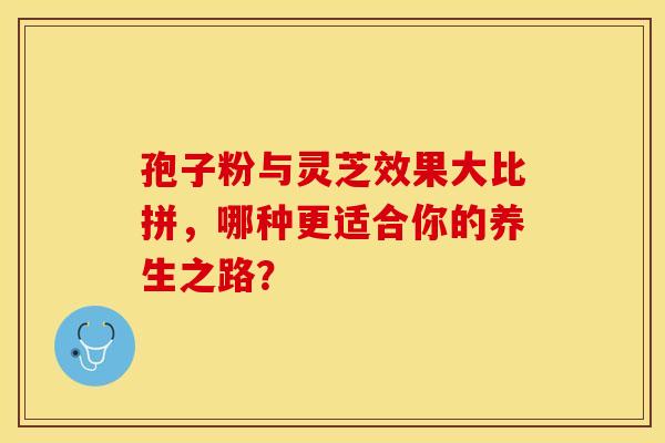孢子粉与灵芝效果大比拼，哪种更适合你的养生之路？