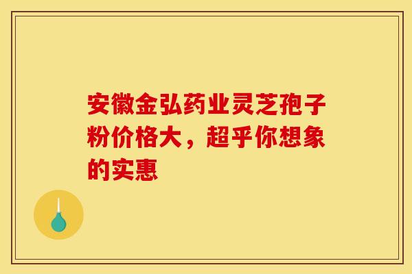安徽金弘药业灵芝孢子粉价格大，超乎你想象的实惠